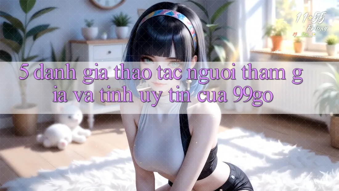5. Đánh Giá Thao tác Người tham gia Và Tính Uy Tín Của 99go 5. Đánh Giá Thao tác Người tham gia Và Tính Uy Tín Của 99go