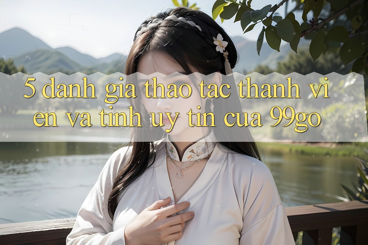 5. Đánh Giá Thao tác Thành viên Và Tính Uy Tín Của 99go 5. Đánh Giá Thao tác Thành viên Và Tính Uy Tín Của 99go