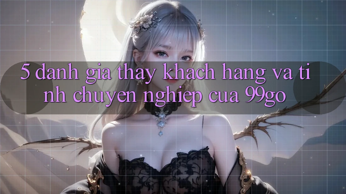 5. Đánh Giá Thấy Khách Hàng Và Tính Chuyên nghiệp Của 99go 5. Đánh Giá Thấy Khách Hàng Và Tính Chuyên nghiệp Của 99go