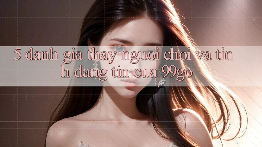 5. Đánh Giá Thấy Người chơi Và Tính Đáng tin Của 99go 5. Đánh Giá Thấy Người chơi Và Tính Đáng tin Của 99go