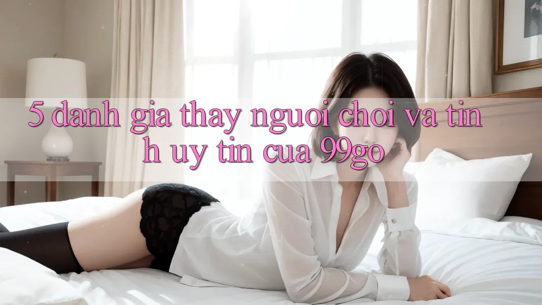5. Đánh Giá Thấy Người chơi Và Tính Uy tín Của 99go 5. Đánh Giá Thấy Người chơi Và Tính Uy tín Của 99go