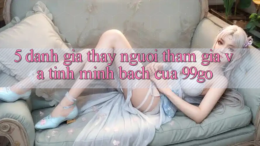 5. Đánh Giá Thấy Người tham gia Và Tính Minh bạch Của 99go 5. Đánh Giá Thấy Người tham gia Và Tính Minh bạch Của 99go