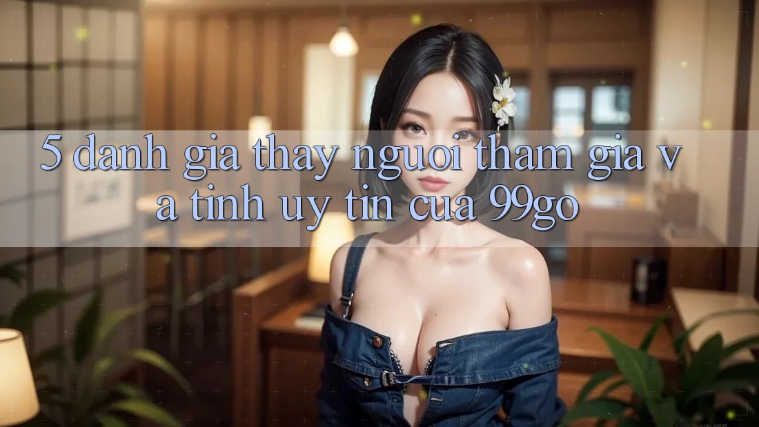 5. Đánh Giá Thấy Người tham gia Và Tính Uy Tín Của 99go 5. Đánh Giá Thấy Người tham gia Và Tính Uy Tín Của 99go