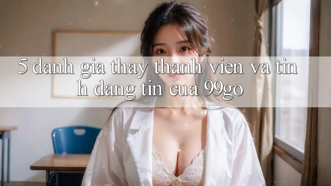 5. Đánh Giá Thấy Thành viên Và Tính Đáng tin Của 99go 5. Đánh Giá Thấy Thành viên Và Tính Đáng tin Của 99go