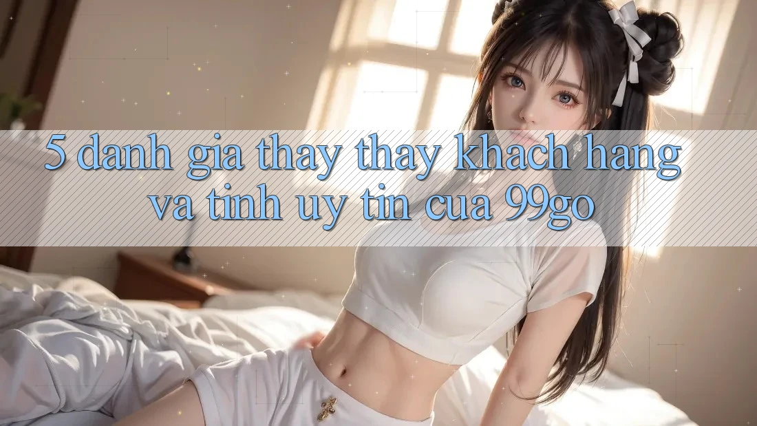 5. Đánh Giá Thấy thấy Khách Hàng Và Tính Uy Tín Của 99go 5. Đánh Giá Thấy thấy Khách Hàng Và Tính Uy Tín Của 99go