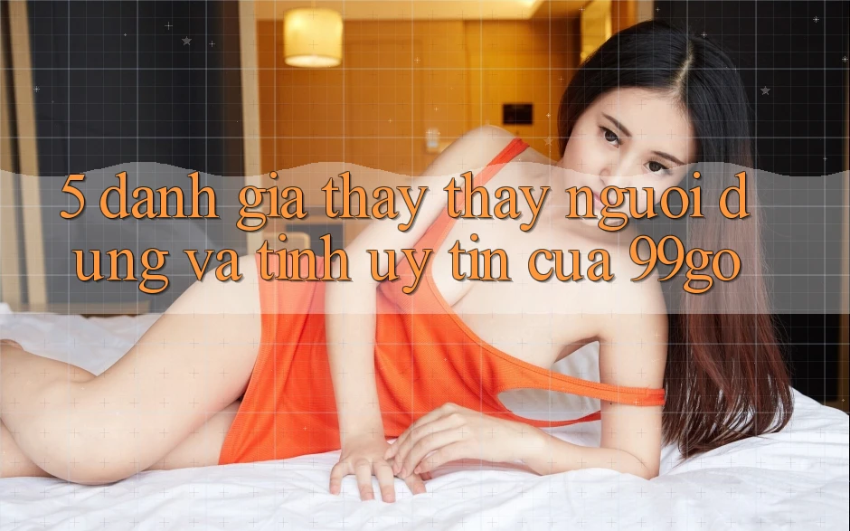 5. Đánh Giá Thấy thấy Người dùng Và Tính Uy Tín Của 99go 5. Đánh Giá Thấy thấy Người dùng Và Tính Uy Tín Của 99go