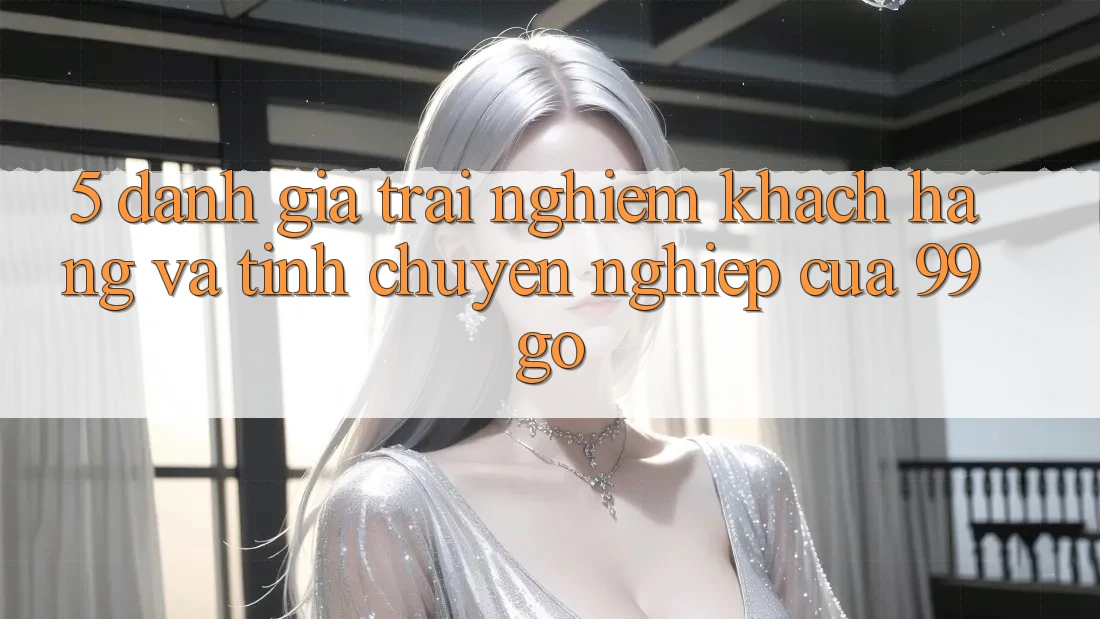 5. Đánh Giá Trải Nghiệm Khách Hàng Và Tính Chuyên nghiệp Của 99go