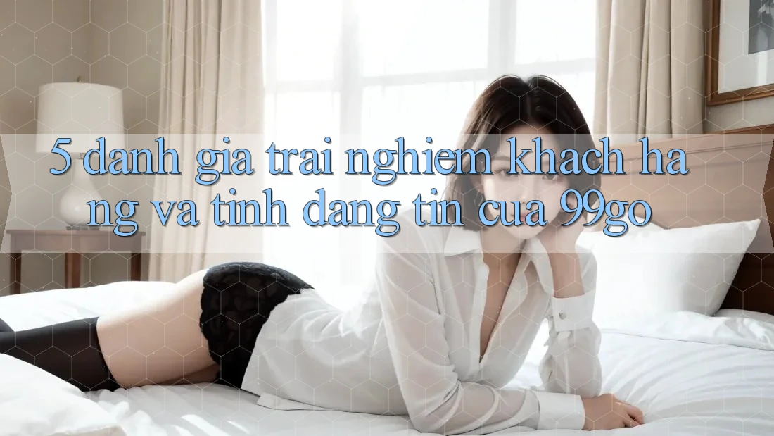 5. Đánh Giá Trải Nghiệm Khách Hàng Và Tính Đáng tin Của 99go 5. Đánh Giá Trải Nghiệm Khách Hàng Và Tính Đáng tin Của 99go