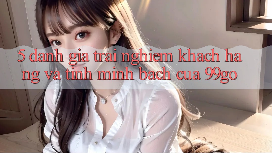 5. Đánh Giá Trải nghiệm Khách Hàng Và Tính Minh bạch Của 99go 5. Đánh Giá Trải nghiệm Khách Hàng Và Tính Minh bạch Của 99go
