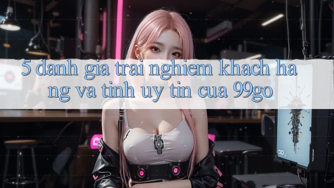 5. Đánh Giá Trải Nghiệm Khách hàng Và Tính Uy Tín Của 99go 5. Đánh Giá Trải Nghiệm Khách hàng Và Tính Uy Tín Của 99go