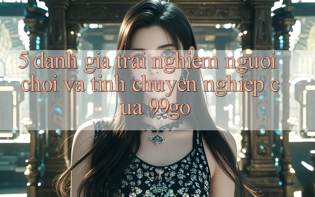 5. Đánh Giá Trải Nghiệm Người chơi Và Tính Chuyên nghiệp Của 99go 5. Đánh Giá Trải Nghiệm Người chơi Và Tính Chuyên nghiệp Của 99go