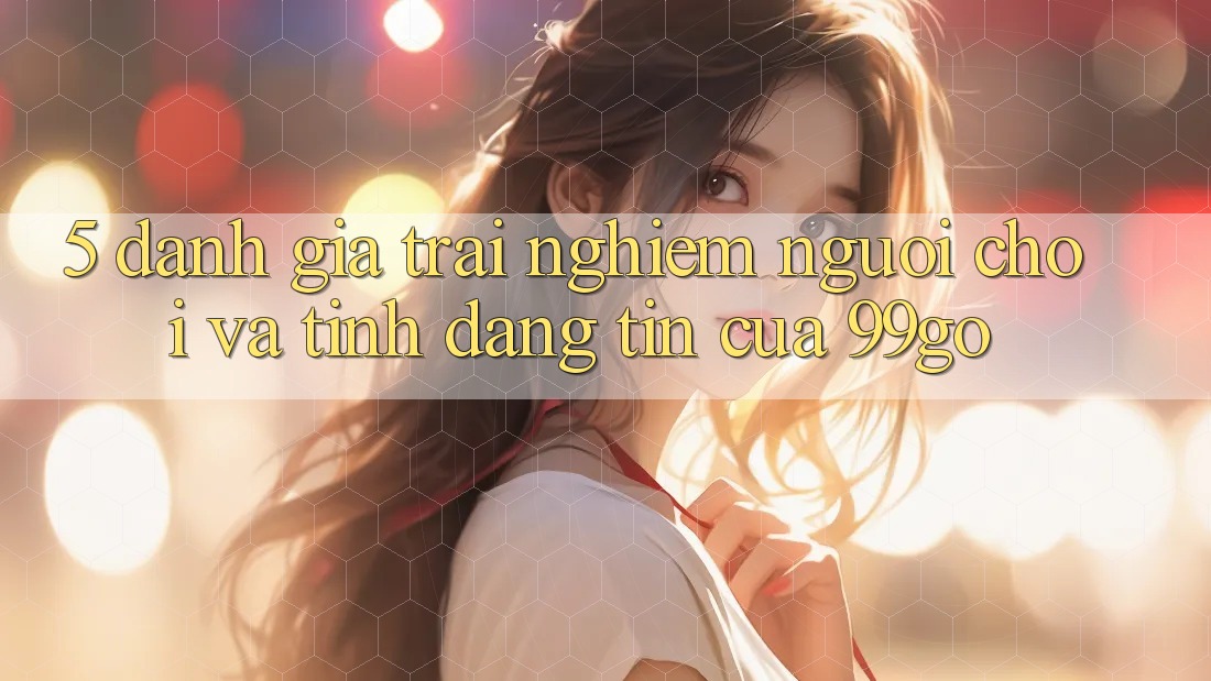 5. Đánh Giá Trải Nghiệm Người chơi Và Tính Đáng tin Của 99go 5. Đánh Giá Trải Nghiệm Người chơi Và Tính Đáng tin Của 99go