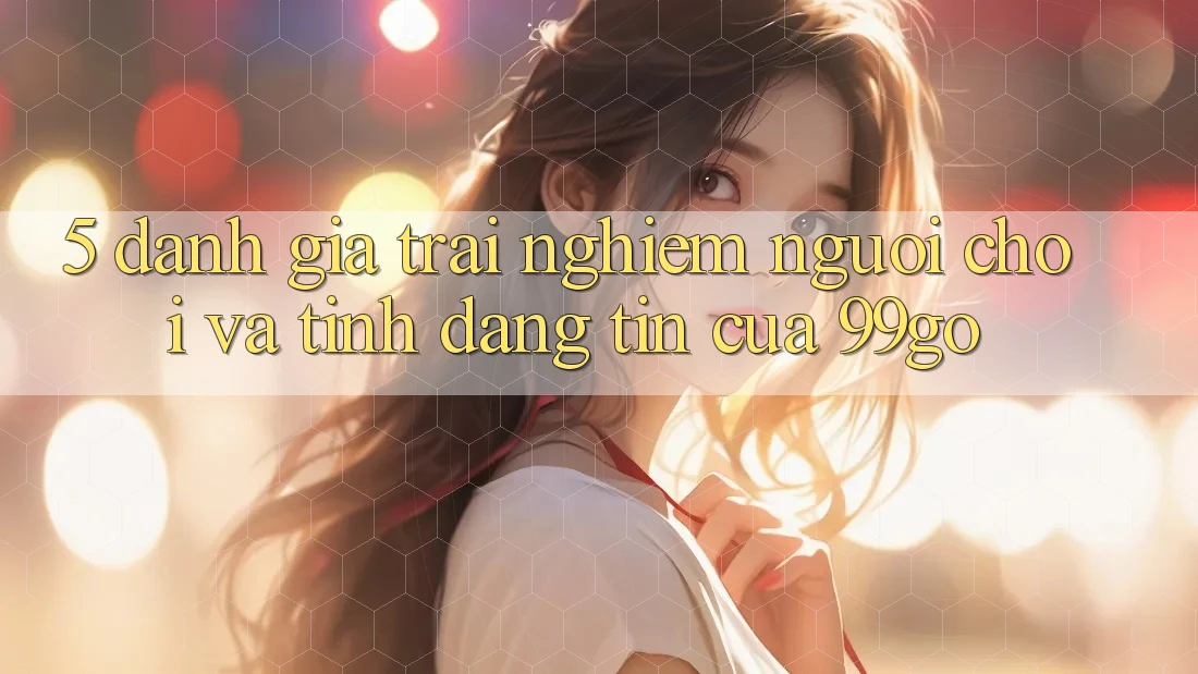 5. Đánh Giá Trải Nghiệm Người chơi Và Tính Đáng tin Của 99go 5. Đánh Giá Trải Nghiệm Người chơi Và Tính Đáng tin Của 99go