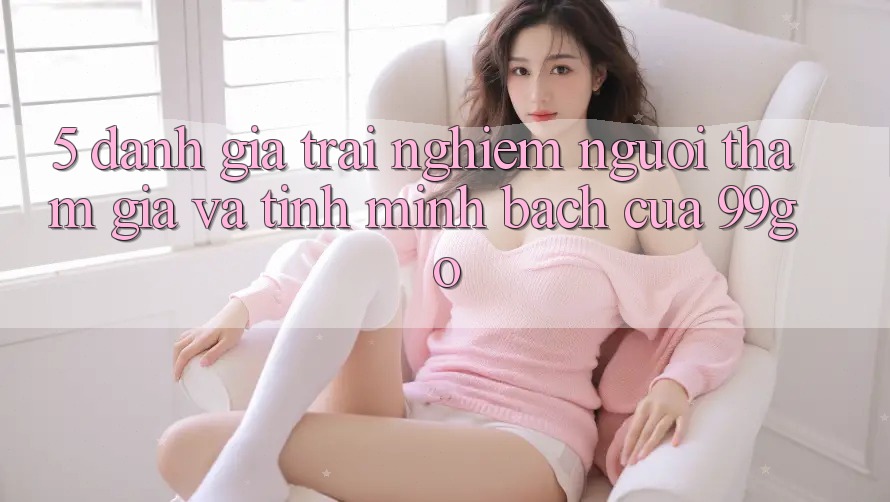 5. Đánh Giá Trải Nghiệm Người tham gia Và Tính Minh bạch Của 99go 5. Đánh Giá Trải Nghiệm Người tham gia Và Tính Minh bạch Của 99go