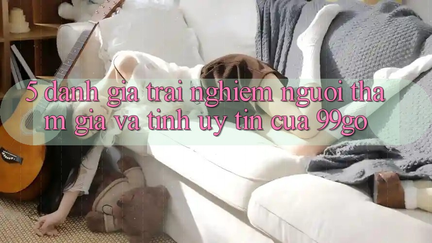 5. Đánh Giá Trải Nghiệm Người tham gia Và Tính Uy Tín Của 99go 5. Đánh Giá Trải Nghiệm Người tham gia Và Tính Uy Tín Của 99go