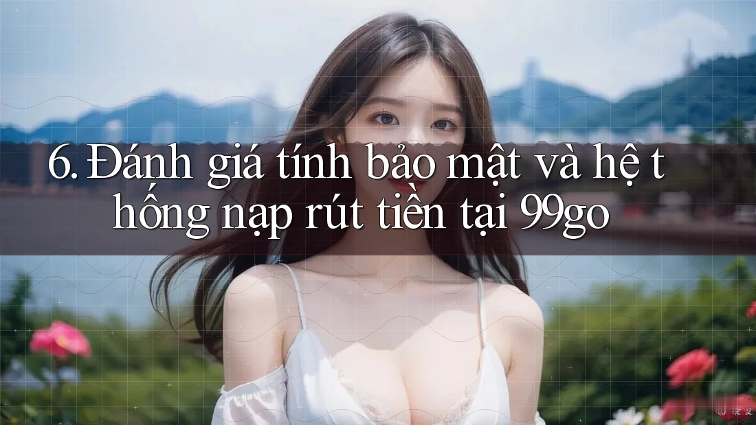 6. Đánh giá tính bảo mật và hệ thống nạp rút tiền tại 99go 6. Đánh giá tính bảo mật và hệ thống nạp rút tiền tại 99go