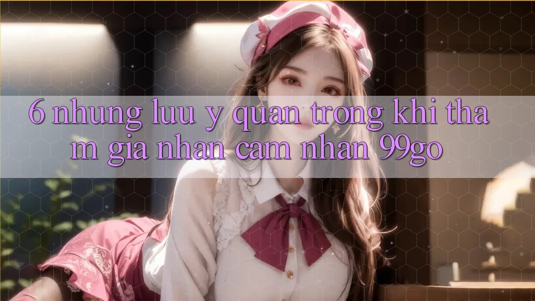 6. Những Lưu Ý Quan Trọng Khi Tham Gia Nhận cảm nhận 99go 6. Những Lưu Ý Quan Trọng Khi Tham Gia Nhận cảm nhận 99go