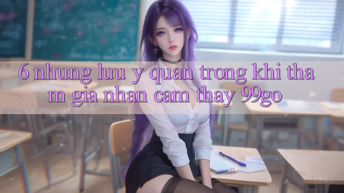 6. Những Lưu Ý Quan Trọng Khi Tham Gia Nhận cảm thấy 99go 6. Những Lưu Ý Quan Trọng Khi Tham Gia Nhận cảm thấy 99go