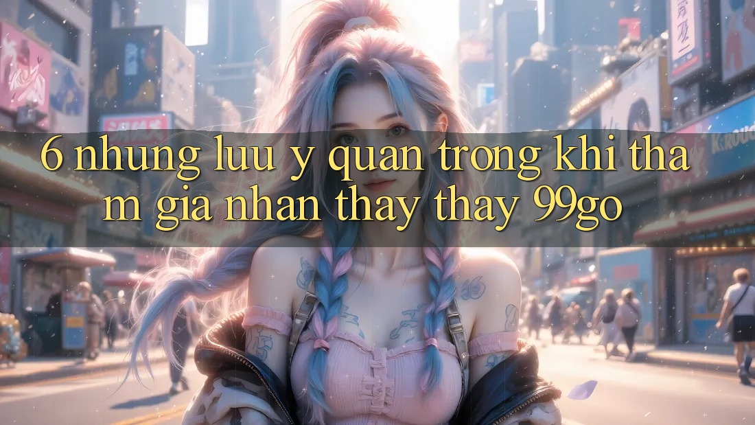 6. Những Lưu Ý Quan Trọng Khi Tham Gia Nhận thấy thấy 99go 6. Những Lưu Ý Quan Trọng Khi Tham Gia Nhận thấy thấy 99go