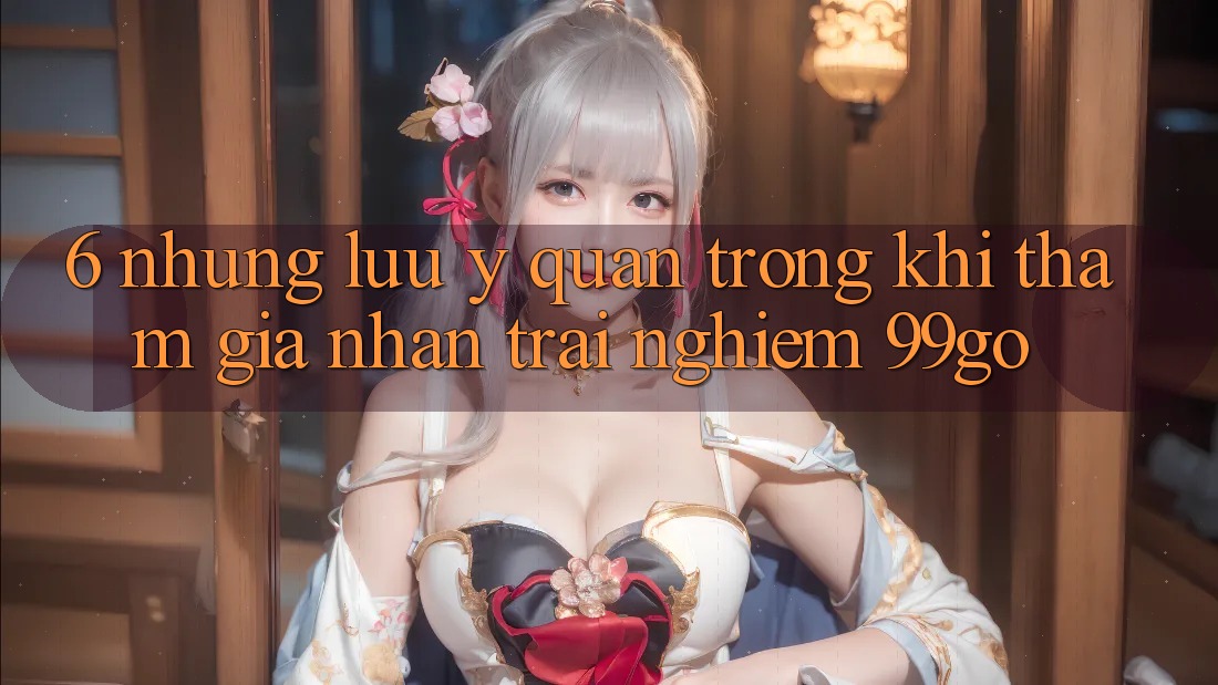 6. Những Lưu Ý Quan Trọng Khi Tham Gia Nhận trải nghiệm 99go 6. Những Lưu Ý Quan Trọng Khi Tham Gia Nhận trải nghiệm 99go