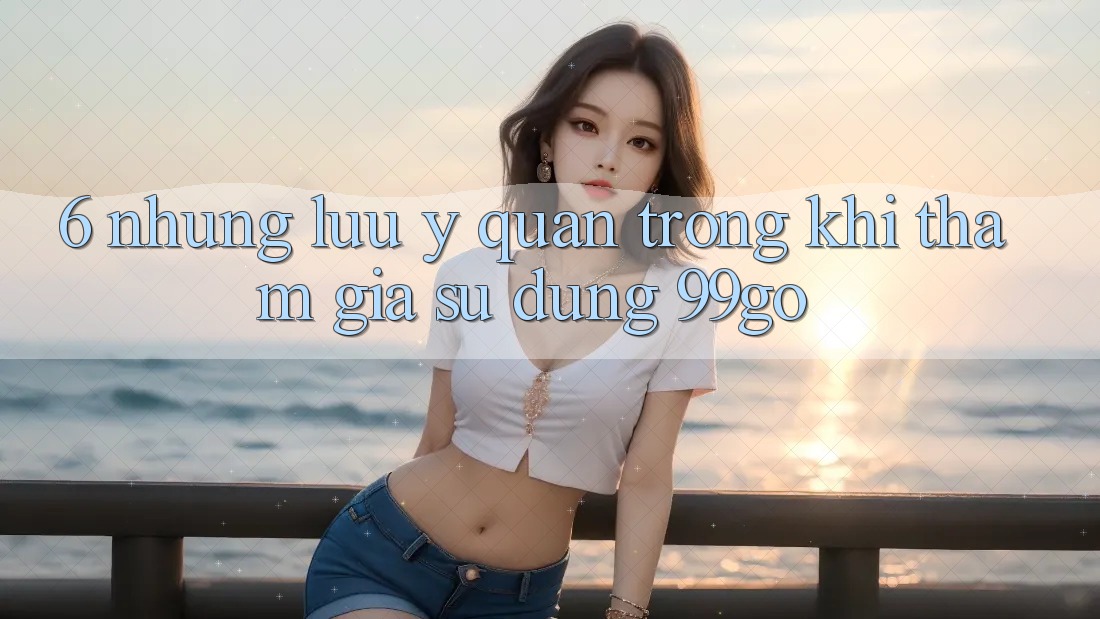 6. Những Lưu Ý Quan Trọng Khi Tham Gia Sử dụng 99go 6. Những Lưu Ý Quan Trọng Khi Tham Gia Sử dụng 99go