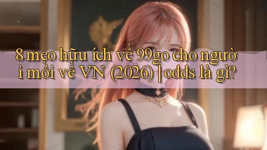 8 mẹo hữu ích về 99go cho người mới về VN (2026) odds là gì