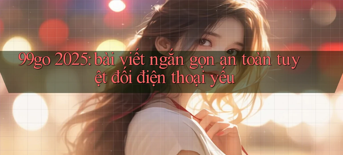 99go 2025 bài viết ngắn gọn an toàn tuyệt đối điện thoại yếu