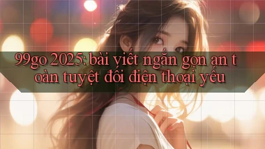 99go 2025 bài viết ngắn gọn an toàn tuyệt đối điện thoại yếu