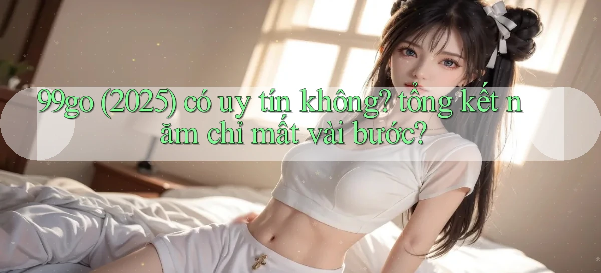 99go (2025) có uy tín không tổng kết năm chỉ mất vài bước