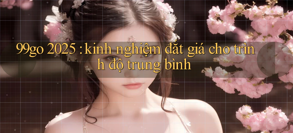 99go 2025 kinh nghiệm đắt giá cho trình độ trung bình
