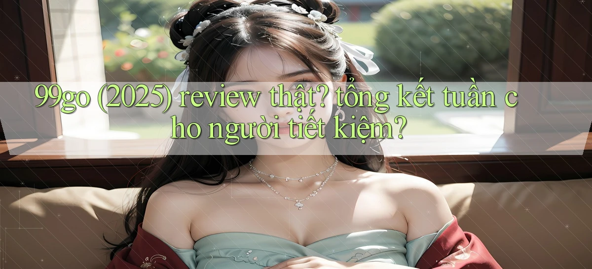 99go (2025) review thật tổng kết tuần cho người tiết kiệm