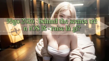 99go 2026 behind the scenes trên iOS 18   raise là gì