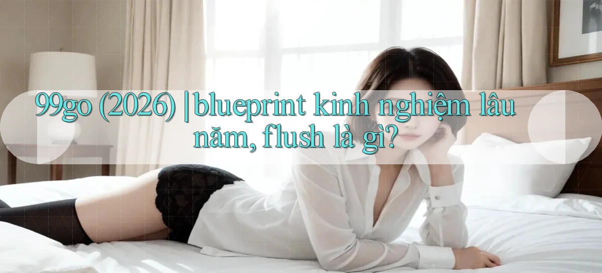 99go (2026) blueprint kinh nghiệm lâu năm, flush là gì