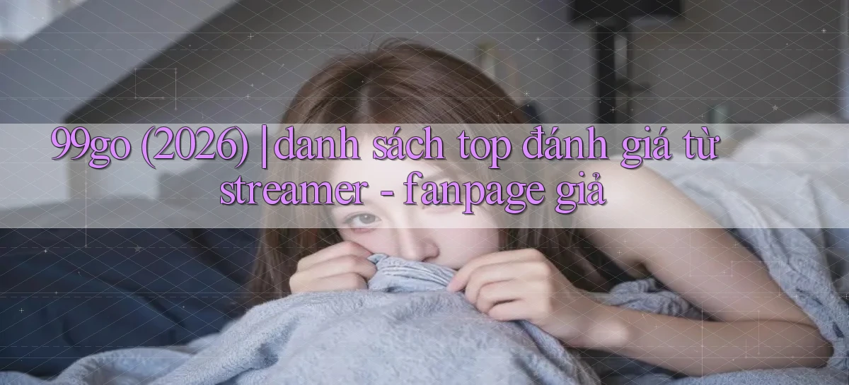99go (2026) danh sách top đánh giá từ streamer   fanpage giả