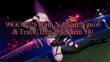 99go 2026 kinh nghiệm người đi trước trên iPad điểm 910