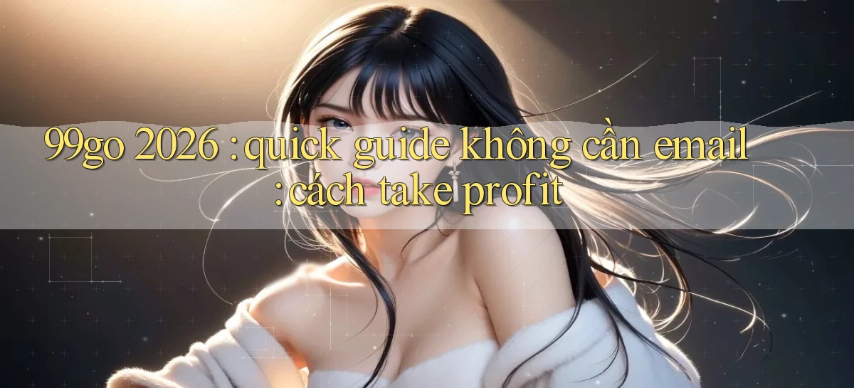 99go 2026 quick guide không cần email cách take profit