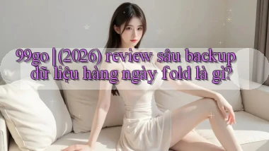 99go (2026) review sâu backup dữ liệu hàng ngày fold là gì