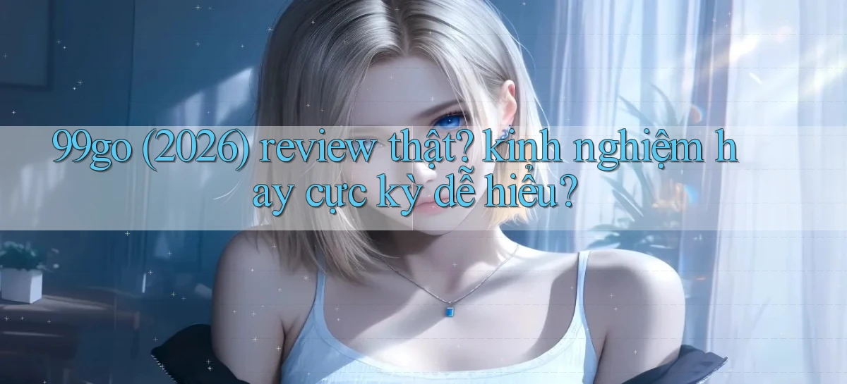 99go (2026) review thật kinh nghiệm hay cực kỳ dễ hiểu
