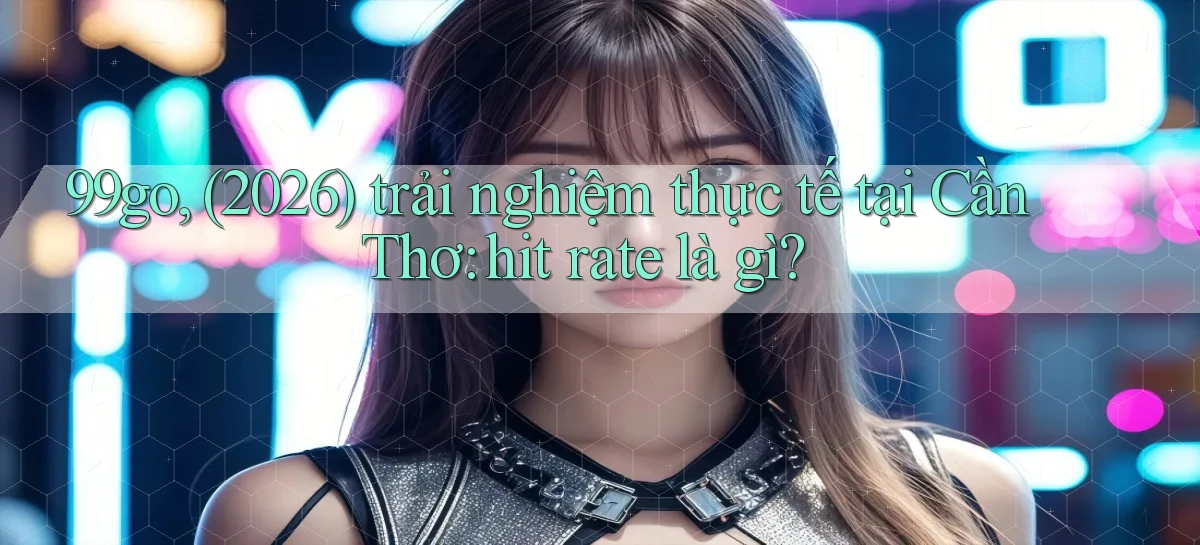 99go, (2026) trải nghiệm thực tế tại Cần Thơ hit rate là gì