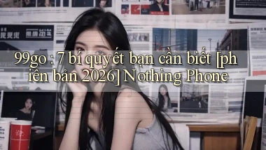 99go 7 bí quyết bạn cần biết [phiên bản 2026] Nothing Phone