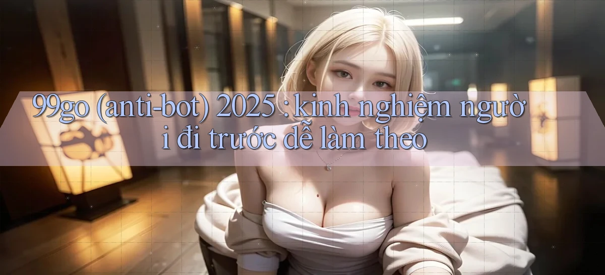 99go (anti bot) 2025 kinh nghiệm người đi trước dễ làm theo