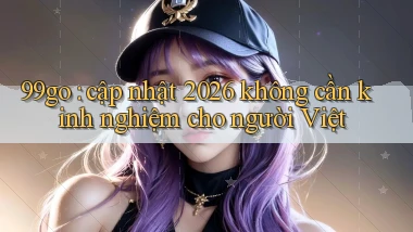 99go cập nhật 2026 không cần kinh nghiệm cho người Việt
