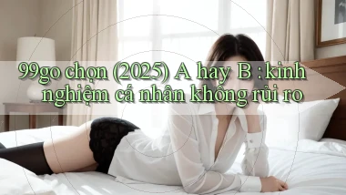 99go chọn (2025) A hay B kinh nghiệm cá nhân không rủi ro