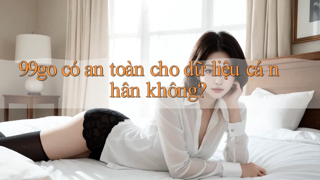 99go có an toàn cho dữ liệu cá nhân không? 99go có an toàn cho dữ liệu cá nhân không?