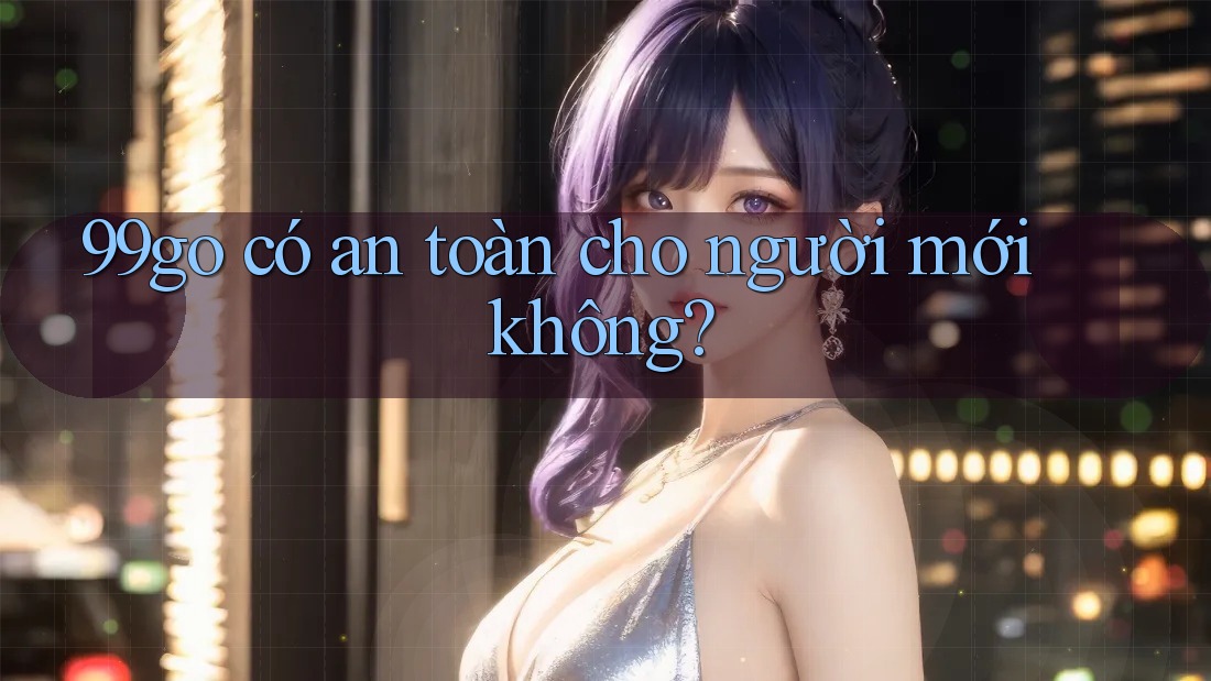 99go có an toàn cho người mới không? 99go có an toàn cho người mới không?
