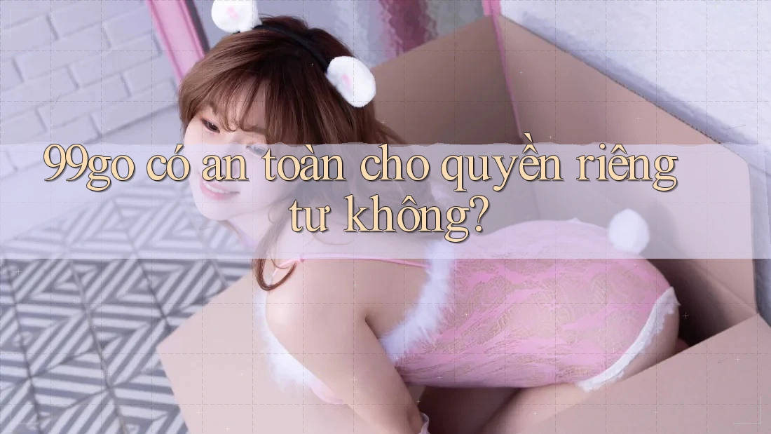 99go có an toàn cho quyền riêng tư không? 99go có an toàn cho quyền riêng tư không?
