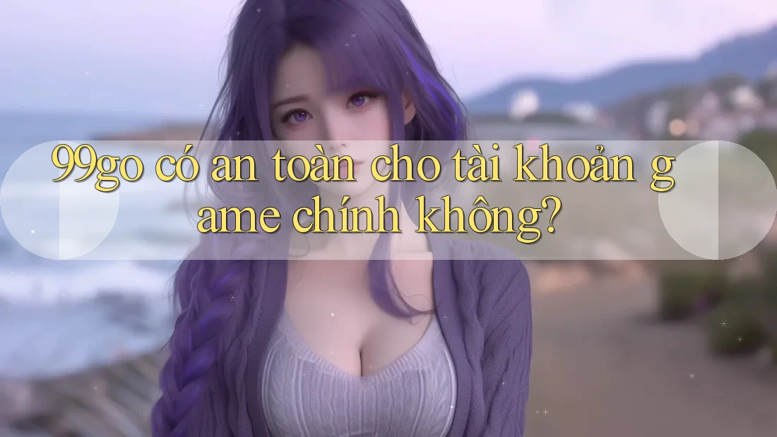 99go có an toàn cho tài khoản game chính không? 99go có an toàn cho tài khoản game chính không?