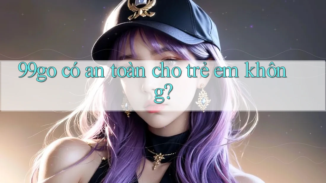99go có an toàn cho trẻ em không? 99go có an toàn cho trẻ em không?