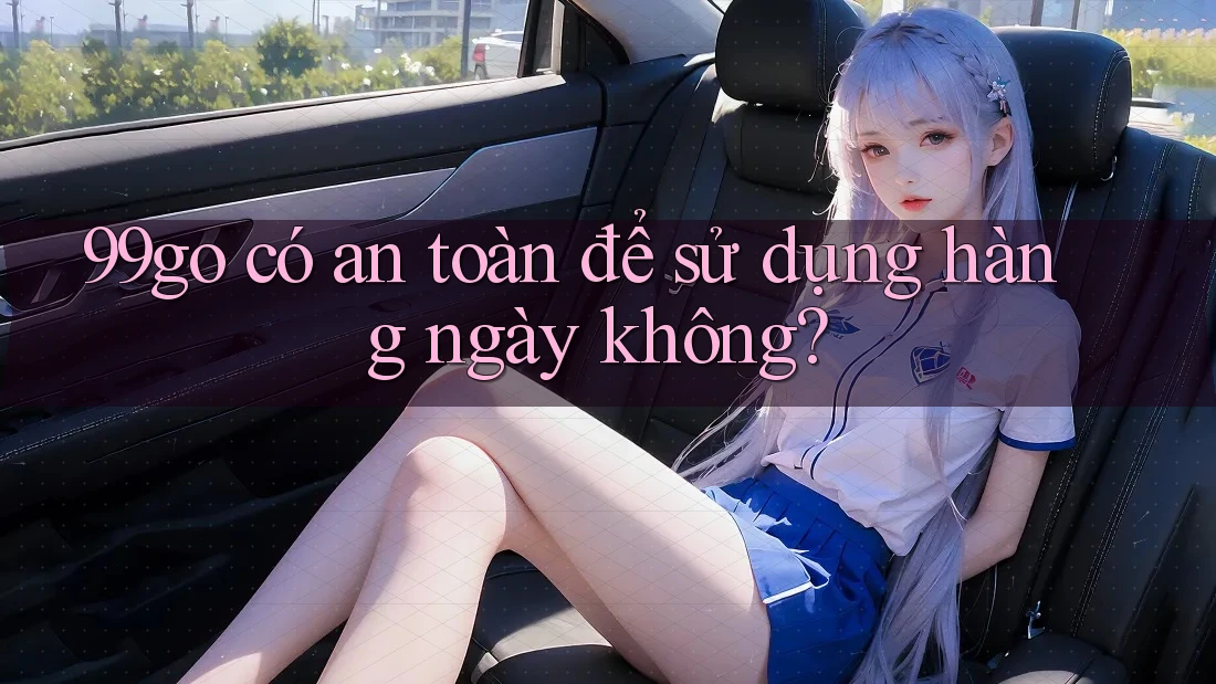 99go có an toàn để sử dụng hàng ngày không? 99go có an toàn để sử dụng hàng ngày không?