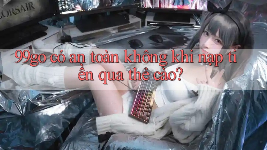 99go có an toàn không khi nạp tiền qua thẻ cào?